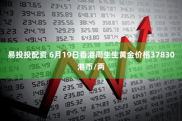 易投投配资 6月19日香港周生生黄金价格37830港币/两