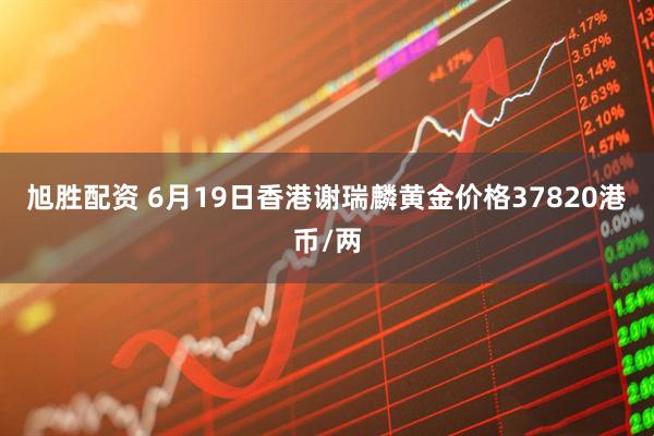 旭胜配资 6月19日香港谢瑞麟黄金价格37820港币/两