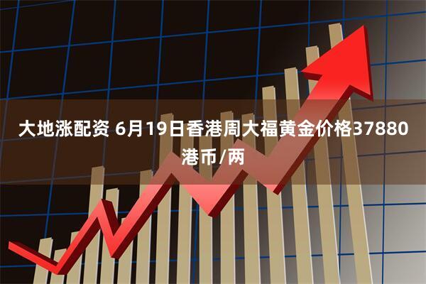 大地涨配资 6月19日香港周大福黄金价格37880港币/两