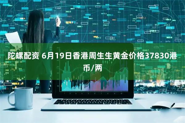 陀螺配资 6月19日香港周生生黄金价格37830港币/两