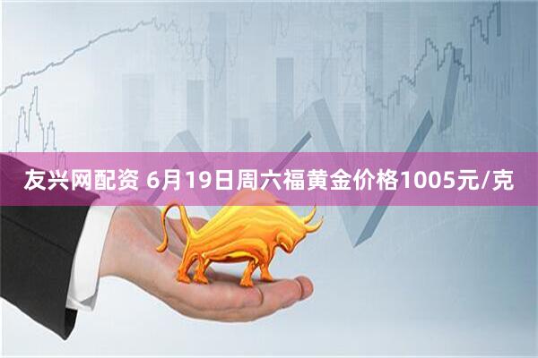 友兴网配资 6月19日周六福黄金价格1005元/克