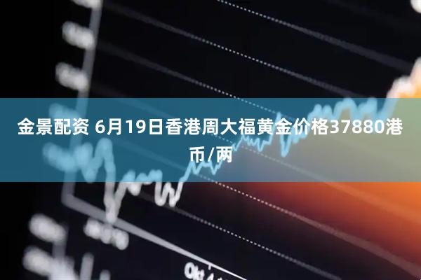 金景配资 6月19日香港周大福黄金价格37880港币/两