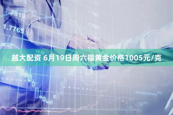 越大配资 6月19日周六福黄金价格1005元/克