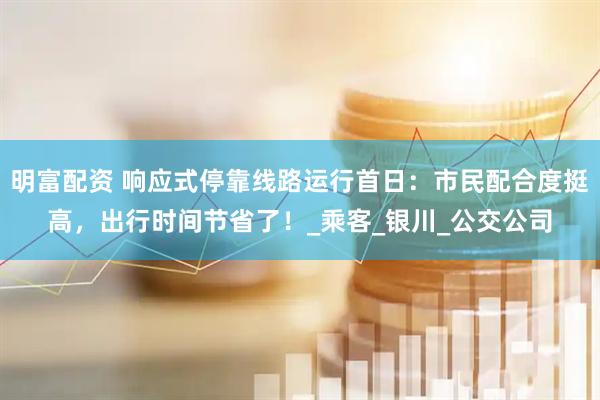 明富配资 响应式停靠线路运行首日：市民配合度挺高，出行时间节省了！_乘客_银川_公交公司