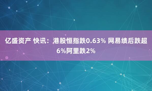 亿盛资产 快讯：港股恒指跌0.63% 网易绩后跌超6%阿里跌2%