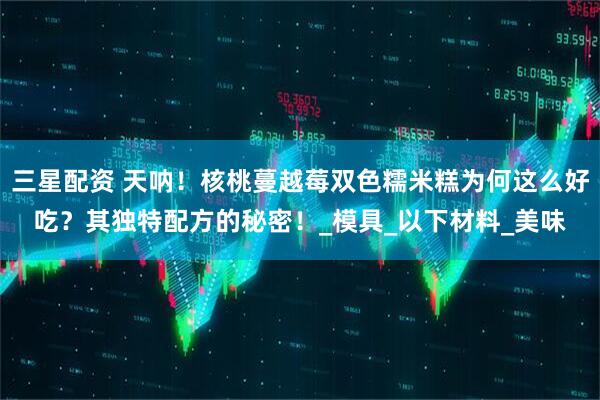 三星配资 天呐！核桃蔓越莓双色糯米糕为何这么好吃？其独特配方的秘密！_模具_以下材料_美味