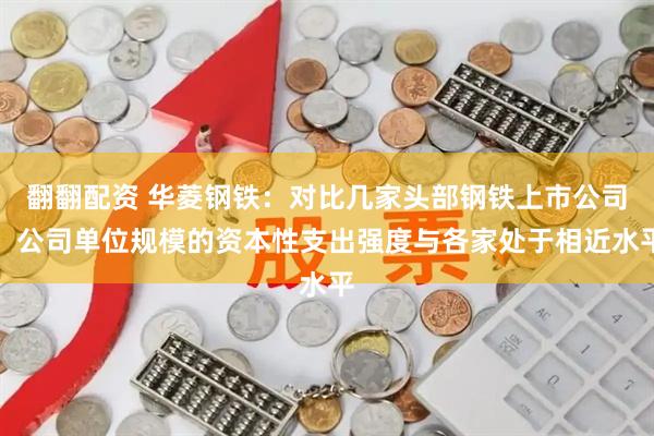 翻翻配资 华菱钢铁：对比几家头部钢铁上市公司，公司单位规模的资本性支出强度与各家处于相近水平