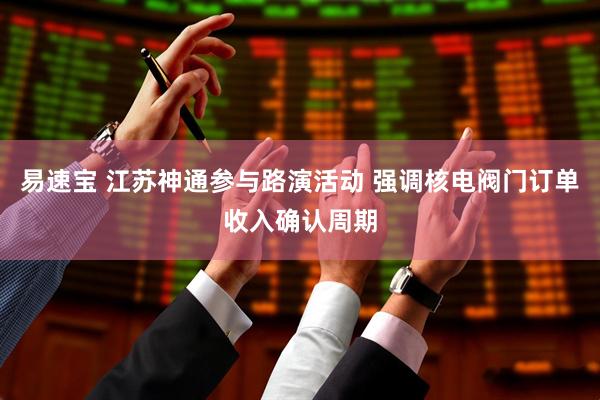 易速宝 江苏神通参与路演活动 强调核电阀门订单收入确认周期