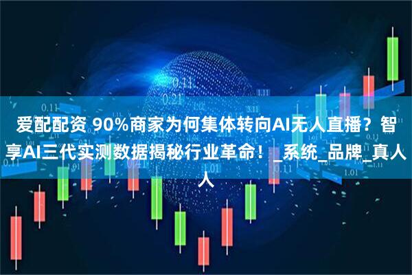 爱配配资 90%商家为何集体转向AI无人直播？智享AI三代实测数据揭秘行业革命！_系统_品牌_真人