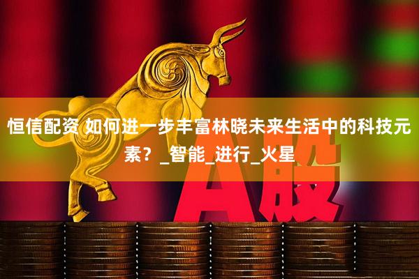 恒信配资 如何进一步丰富林晓未来生活中的科技元素？_智能_进行_火星