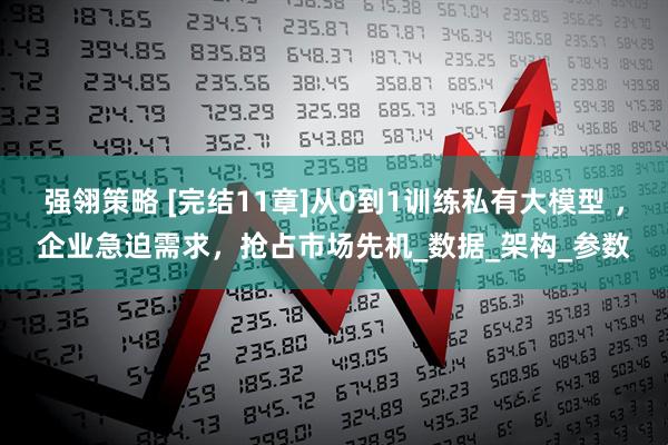 强翎策略 [完结11章]从0到1训练私有大模型 ，企业急迫需求，抢占市场先机_数据_架构_参数