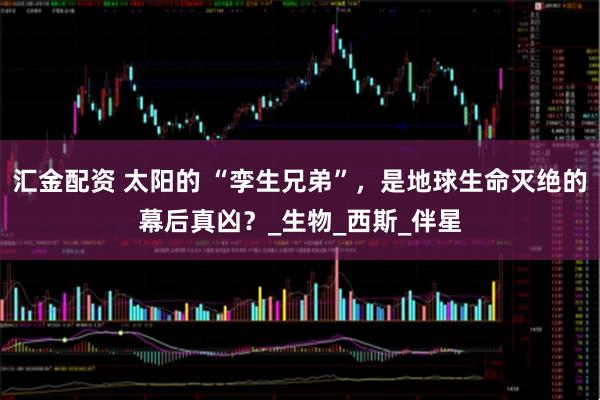 汇金配资 太阳的 “孪生兄弟”，是地球生命灭绝的幕后真凶？_生物_西斯_伴星