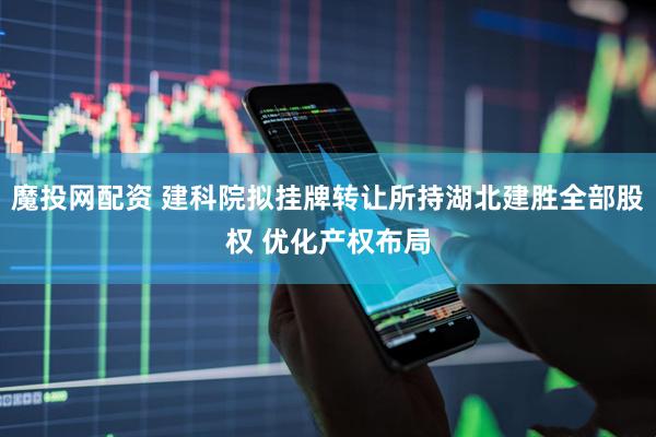 魔投网配资 建科院拟挂牌转让所持湖北建胜全部股权 优化产权布局