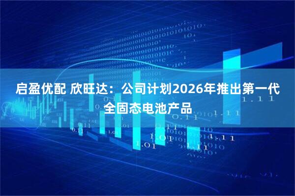 启盈优配 欣旺达：公司计划2026年推出第一代全固态电池产品