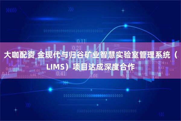 大咖配资 金现代与归谷矿业智慧实验室管理系统（LIMS）项目达成深度合作