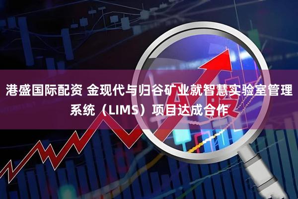 港盛国际配资 金现代与归谷矿业就智慧实验室管理系统（LIMS）项目达成合作