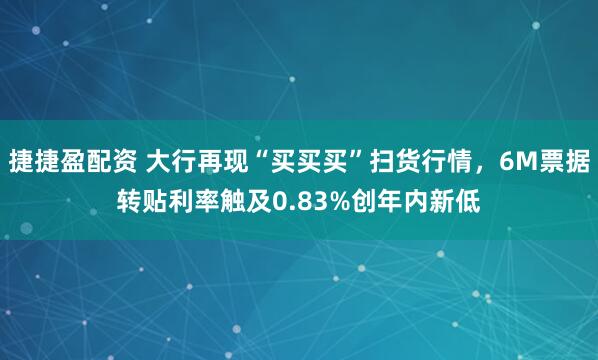捷捷盈配资 大行再现“买买买”扫货行情，6M票据转贴利率触及0.83%创年内新低