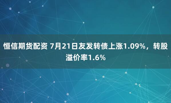 恒信期货配资 7月21日友发转债上涨1.09%，转股溢价率1.6%