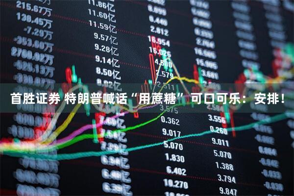 首胜证券 特朗普喊话“用蔗糖” 可口可乐：安排！
