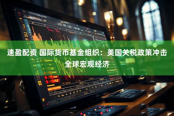 速盈配资 国际货币基金组织：美国关税政策冲击全球宏观经济