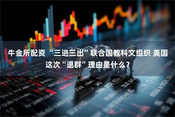 牛金所配资 “三进三出”联合国教科文组织 美国这次“退群”理由是什么？