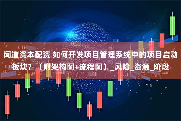 闻道资本配资 如何开发项目管理系统中的项目启动板块？（附架构图+流程图）_风险_资源_阶段