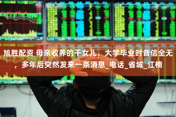 旭胜配资 母亲收养的干女儿，大学毕业时音信全无，多年后突然发来一条消息_电话_省城_江楠