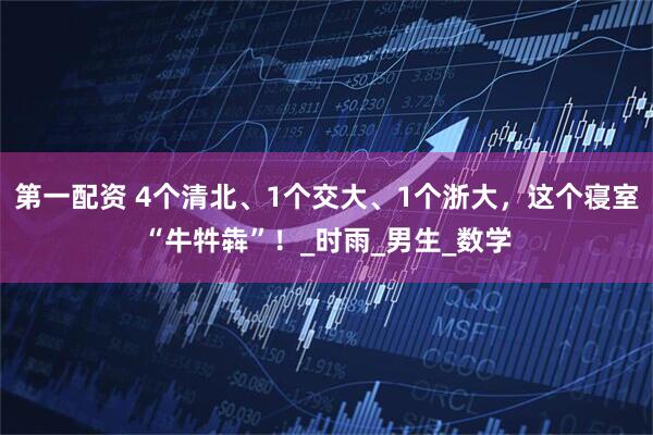 第一配资 4个清北、1个交大、1个浙大，这个寝室“牛牪犇”！_时雨_男生_数学