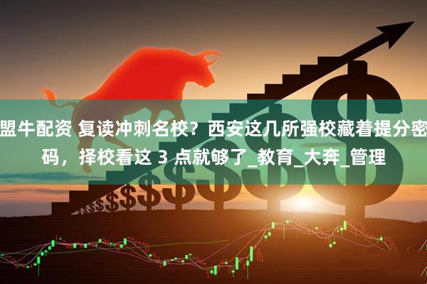 盟牛配资 复读冲刺名校？西安这几所强校藏着提分密码，择校看这 3 点就够了_教育_大奔_管理