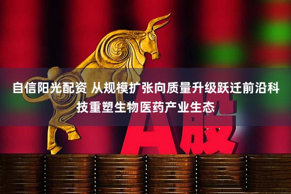 自信阳光配资 从规模扩张向质量升级跃迁前沿科技重塑生物医药产业生态