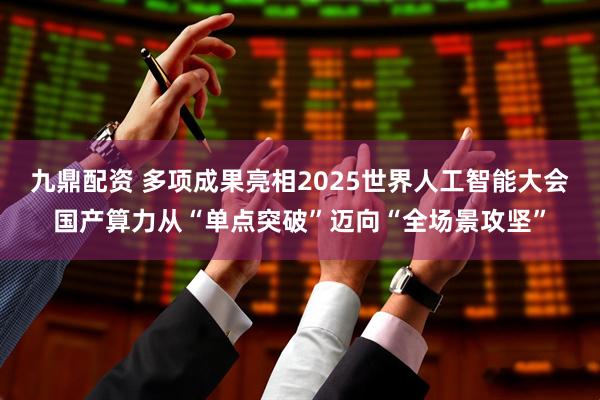 九鼎配资 多项成果亮相2025世界人工智能大会国产算力从“单点突破”迈向“全场景攻坚”