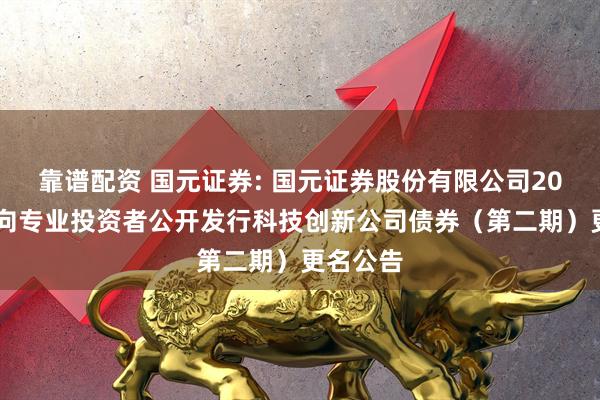 靠谱配资 国元证券: 国元证券股份有限公司2025年面向专业投资者公开发行科技创新公司债券（第二期）更名公告