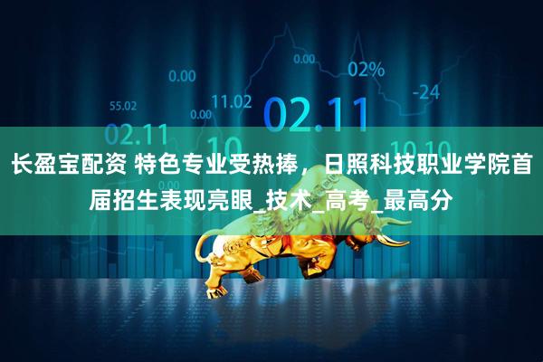 长盈宝配资 特色专业受热捧，日照科技职业学院首届招生表现亮眼_技术_高考_最高分