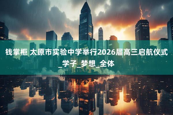 钱掌柜 太原市实验中学举行2026届高三启航仪式_学子_梦想_全体