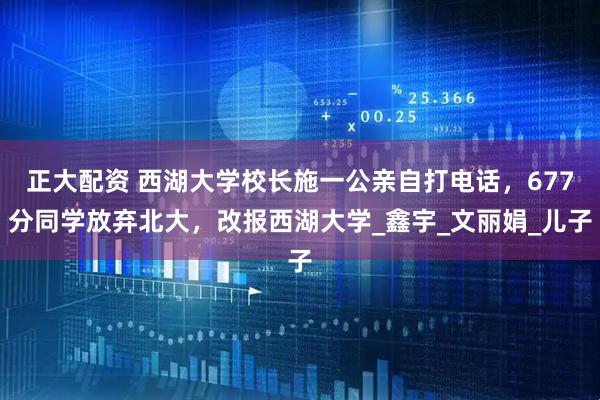 正大配资 西湖大学校长施一公亲自打电话，677分同学放弃北大，改报西湖大学_鑫宇_文丽娟_儿子