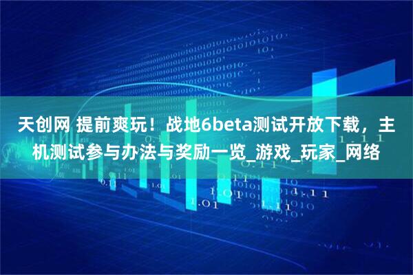 天创网 提前爽玩！战地6beta测试开放下载，主机测试参与办法与奖励一览_游戏_玩家_网络
