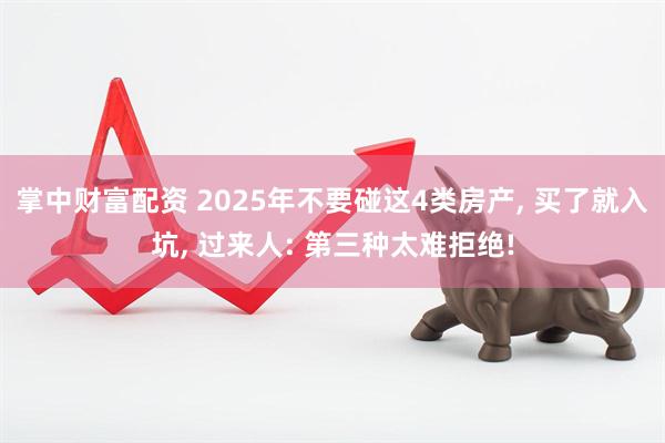 掌中财富配资 2025年不要碰这4类房产, 买了就入坑, 过来人: 第三种太难拒绝!