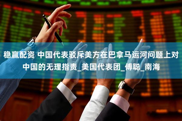 稳赢配资 中国代表驳斥美方在巴拿马运河问题上对中国的无理指责_美国代表团_傅聪_南海