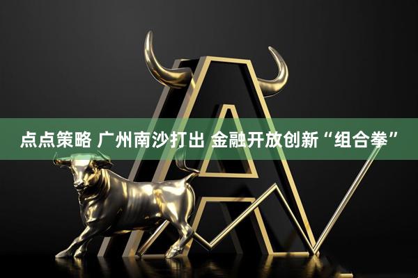 点点策略 广州南沙打出 金融开放创新“组合拳”