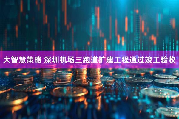 大智慧策略 深圳机场三跑道扩建工程通过竣工验收